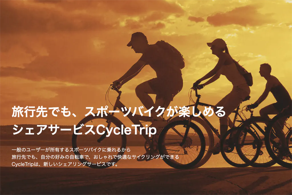 旅行先でもスポーツバイクが楽しめるシェアサービスCycleTrip

一般のユーザーが所有するスポーツバイクに乗れるから、旅行先でも、自分の好みの自転車で、おしゃれで快適なサイクリングができる。CycleTripは、新しいシェアリングサービスです。